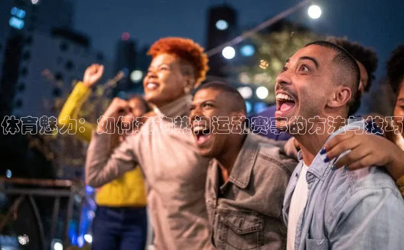 体育魅力：如何查询热门运动赛事的方法与技巧