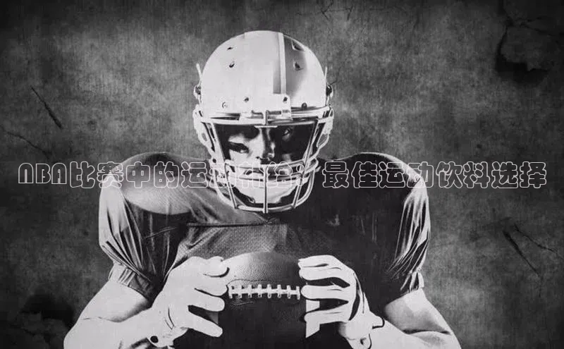 NBA比赛中的运动补给：最佳运动饮料选择