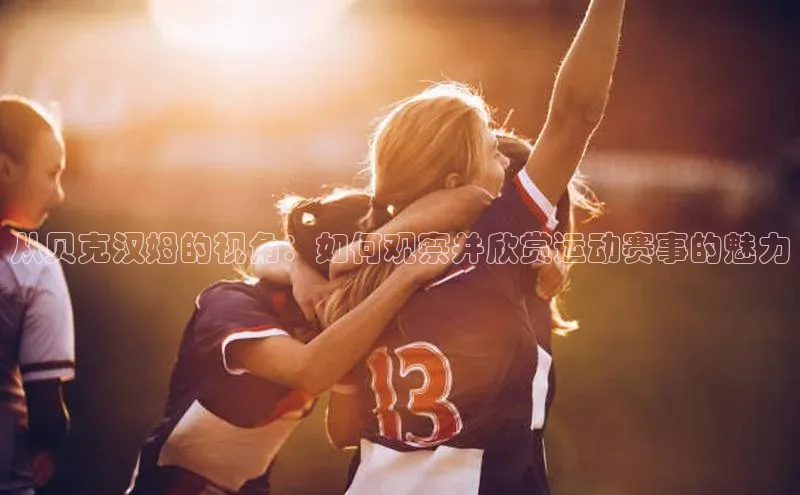 从贝克汉姆的视角：如何观察并欣赏运动赛事的魅力