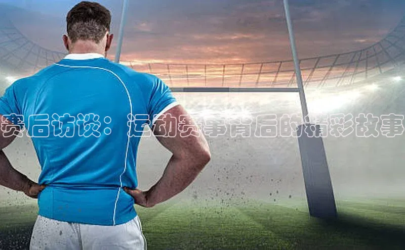赛后访谈：运动赛事背后的精彩故事