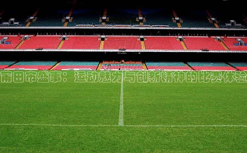 莆田市盛事：运动魅力与创新精神的比赛体验