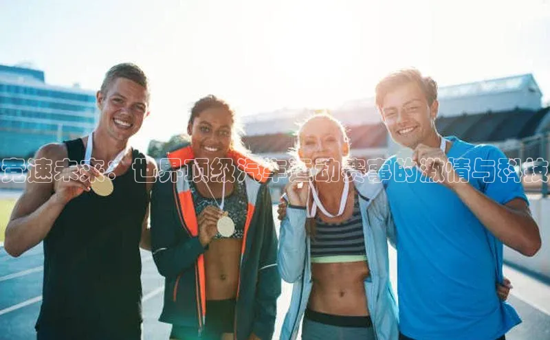 竞速未来：世界顶级汽车运动赛事的激情与科技