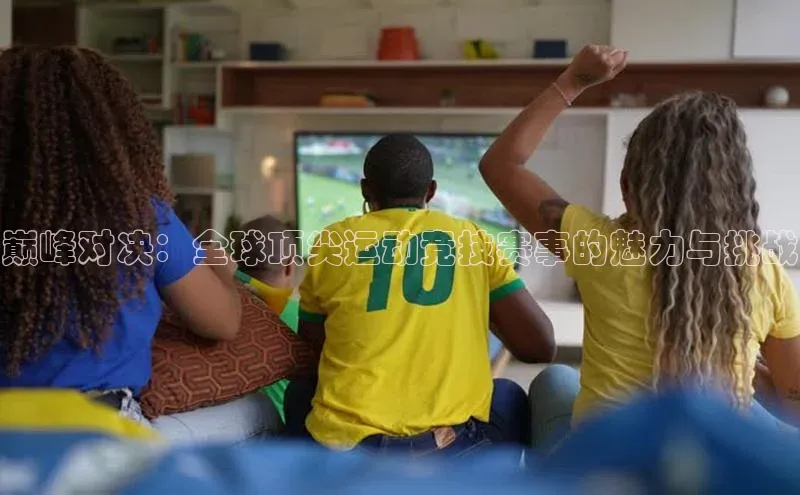 巅峰对决：全球顶尖运动竞技赛事的魅力与挑战