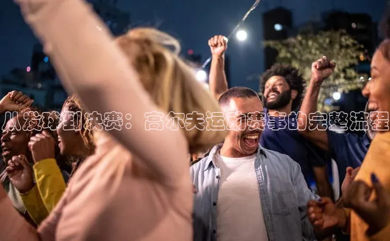 从发球到决赛：高尔夫运动赛事的完整流程