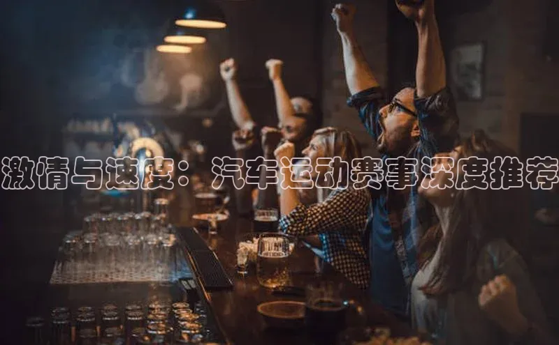 激情与速度：汽车运动赛事深度推荐