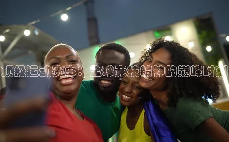 顶级运动赛事：全球竞技精神的巅峰时刻