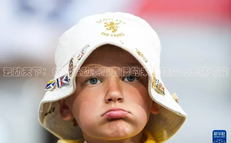 云动天下：体育运动赛事直播的未来趋势与无限可能