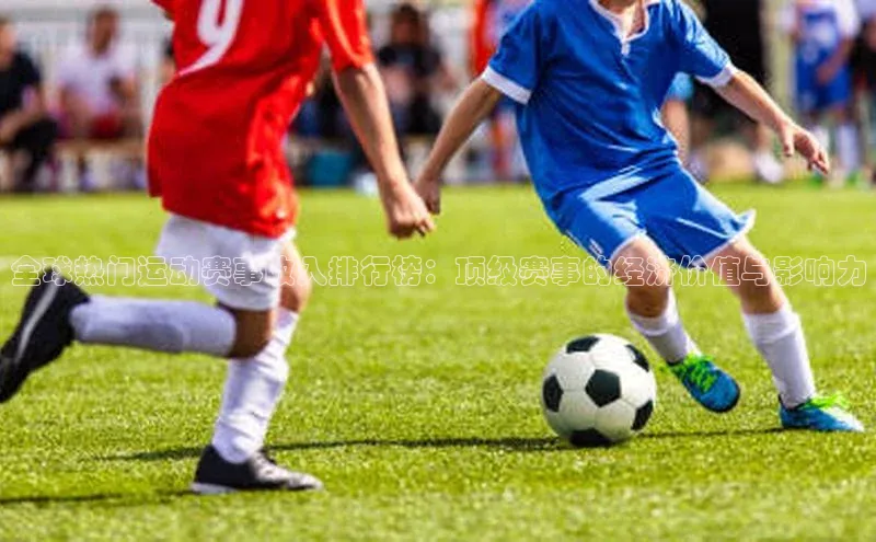 全球热门运动赛事收入排行榜：顶级赛事的经济价值与影响力