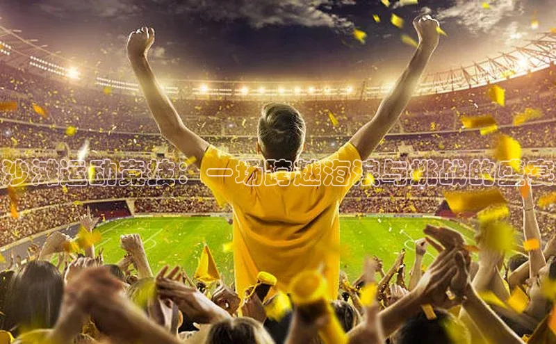 沙滩运动竞技：一场跨越海浪与挑战的盛宴