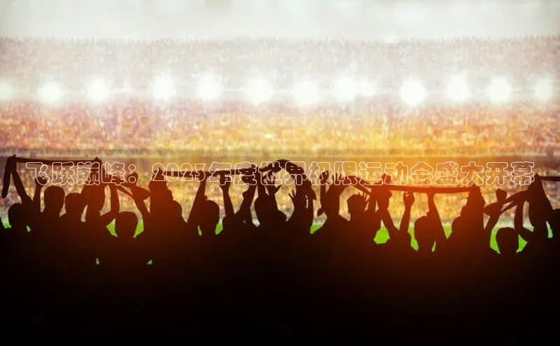 飞跃巅峰：2023年度世界极限运动会盛大开幕