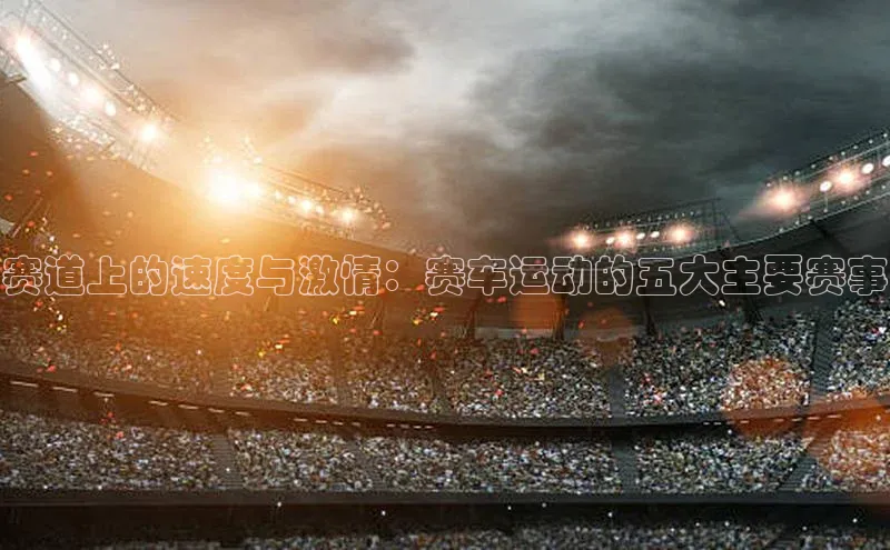 赛道上的速度与激情：赛车运动的五大主要赛事