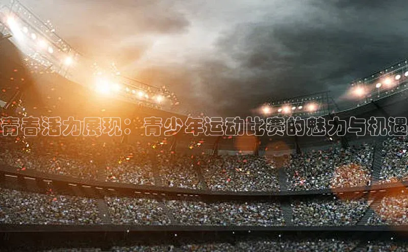 青春活力展现：青少年运动比赛的魅力与机遇