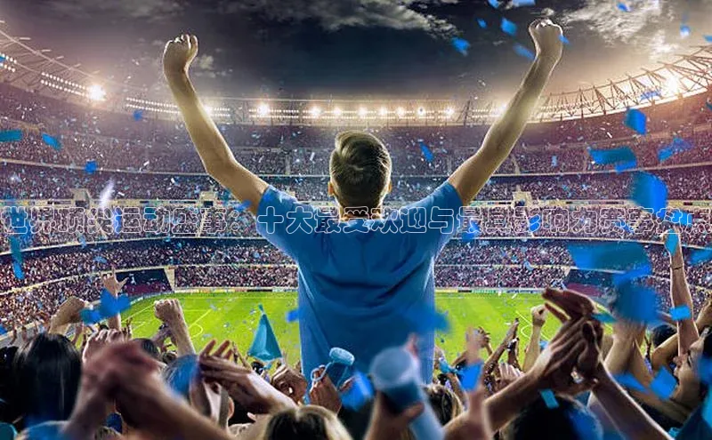 世界顶尖运动盛事：十大最受欢迎与最具影响力赛事盘点
