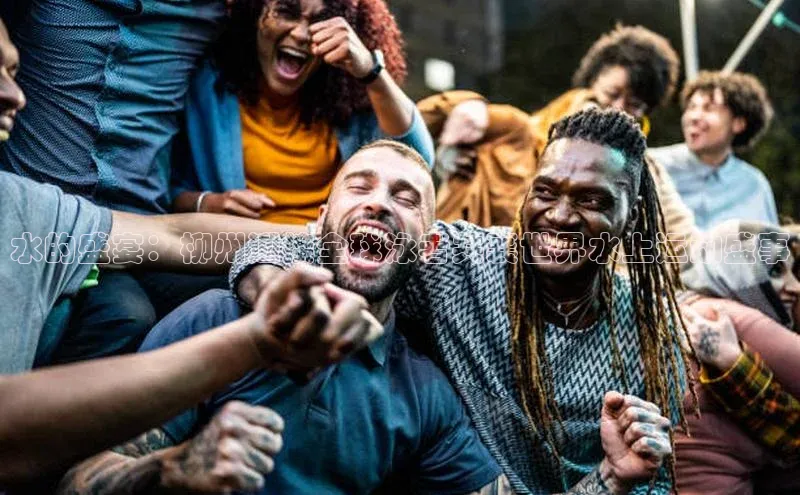 水的盛宴：柳州迎接全球泳者共襄世界水上运动盛事