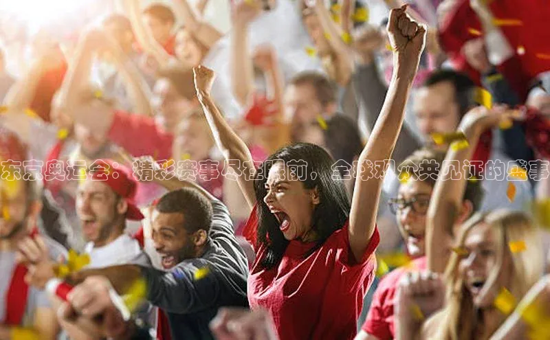 东京奥运会：精彩赛事尽在眼前，全球观众共见证的盛事