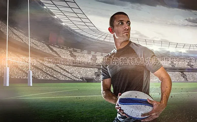 捕捉激情：深度赛事运动人物的独特魅力与摄影艺术